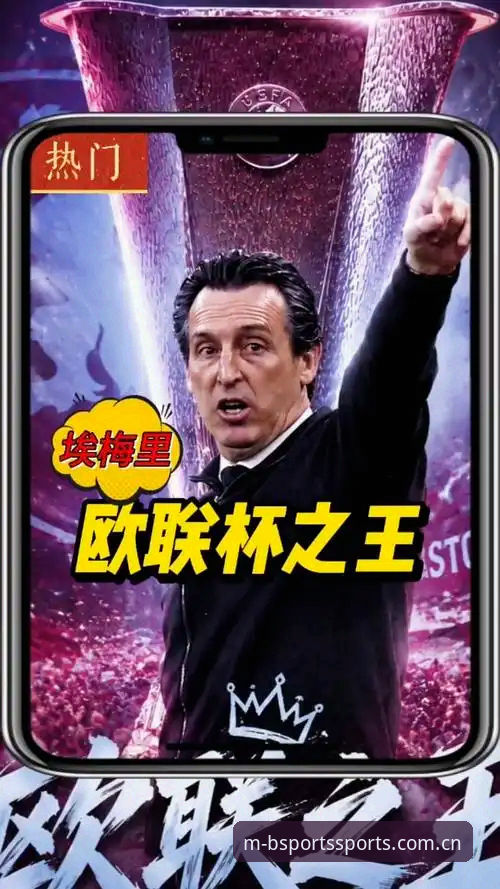 B体育手机端功能详解 5大纪录诞生!埃梅里率维拉欧联杯夺冠的传奇之夜